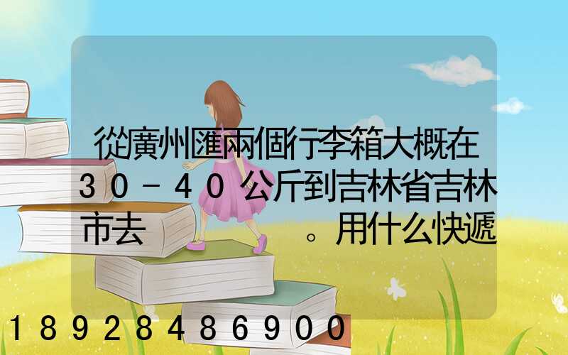 從廣州匯兩個行李箱大概在30-40公斤到吉林省吉林市去。用什么快遞比較便...